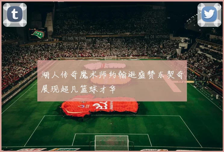 湖人传奇魔术师约翰逊盛赞东契奇展现超凡篮球才华