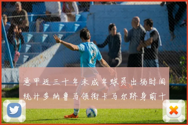 意甲近三十年未成年球员出场时间统计多纳鲁马领衔卡马尔跻身前十