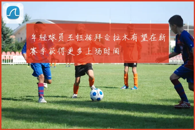 年轻球员王钰栋拜合拉木有望在新赛季获得更多上场时间